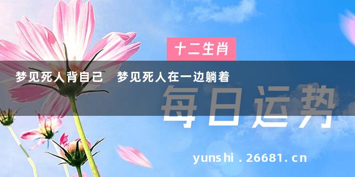 梦见死人背自己 梦见死人在一边躺着